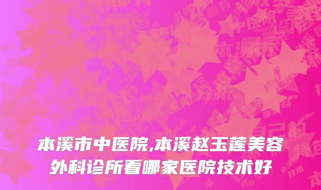 本溪市中医院,本溪赵玉莲美容外科诊所看哪家医院技术好