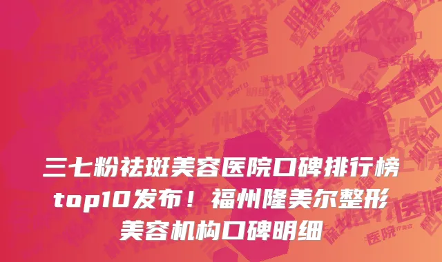 三七粉祛斑美容医院口碑排行榜top10发布!福州隆美尔整形美容机构口碑明细