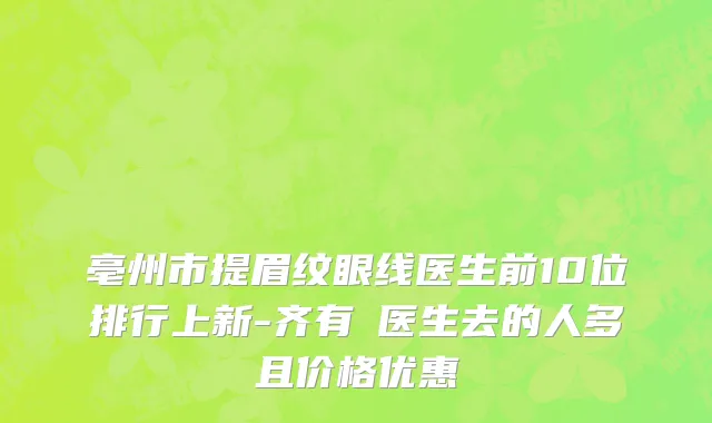 亳州市提眉纹眼线医生前10位排行上新-齐有喆医生去的人多且价格优惠