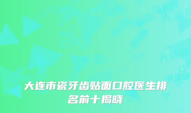 大连市瓷牙齿贴面口腔医生排名前十揭晓