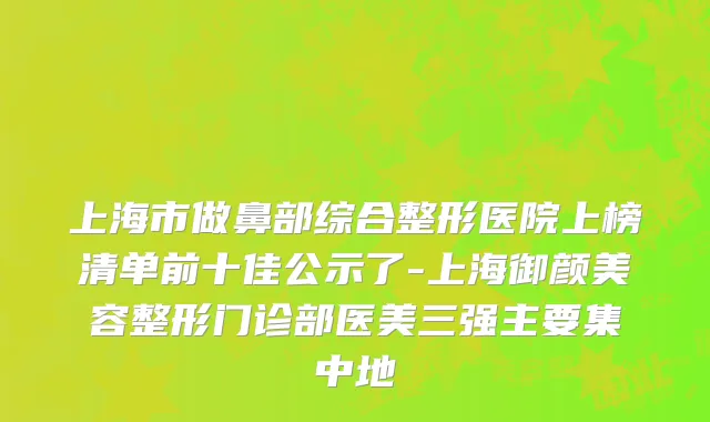 上海市做鼻部综合整形医院上榜清单前十佳公示了-上海御颜美容整形门诊部医美三强主要集中地