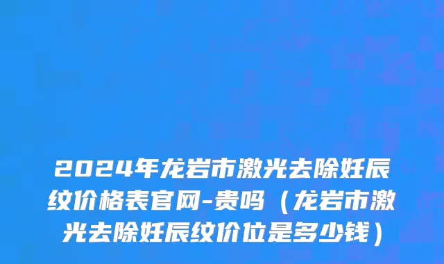 2024年龙岩市激光去除妊辰纹价格表官网-贵吗（龙岩市激光去除妊辰纹价位是多少钱）
