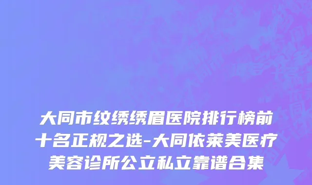 大同市纹绣绣眉医院排行榜前十名正规之选-大同依莱美医疗美容诊所公立私立靠谱合集