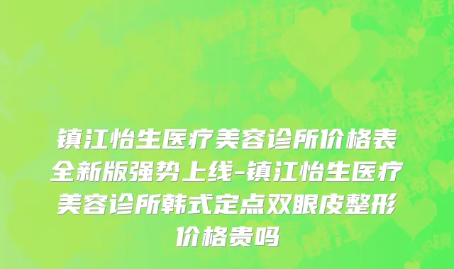 镇江怡生医疗美容诊所价格表全新版强势上线-镇江怡生医疗美容诊所韩式定点双眼皮整形价格贵吗