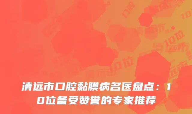 清远市口腔黏膜病名医盘点：10位备受赞誉的专家推荐
