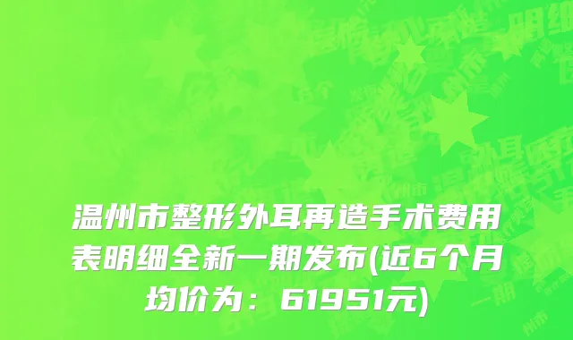 温州市整形外耳再造手术费用表明细全新一期发布(近6个月均价为：61951元)