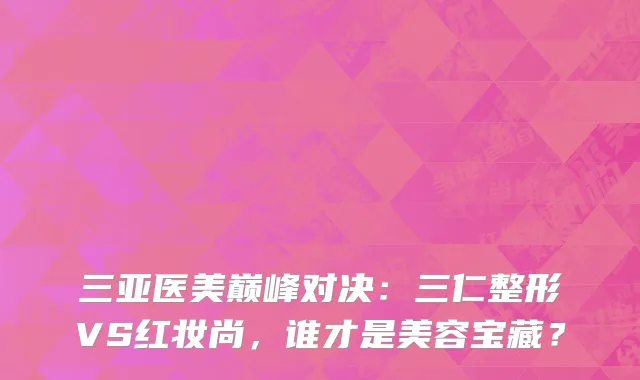 三亚医美巅峰对决：三仁整形VS红妆尚，谁才是美容宝藏？