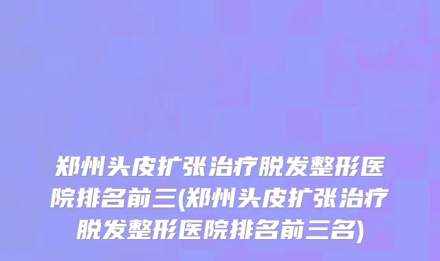 郑州头皮扩张治疗脱发整形医院排名前三(郑州头皮扩张治疗脱发整形医院排名前三名)