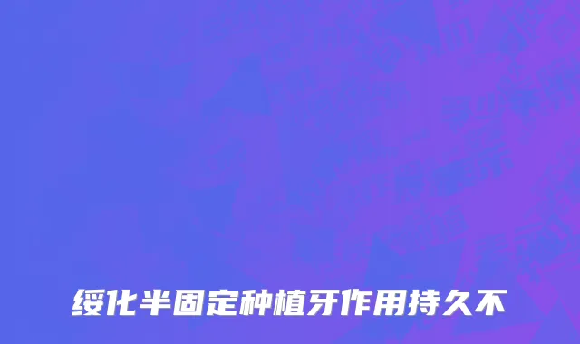 绥化半固定种植牙作用持久不