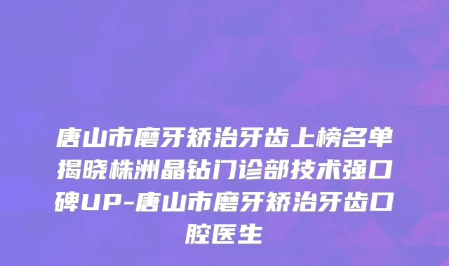 唐山市磨牙矫治牙齿上榜名单揭晓株洲晶钻门诊部技术强口碑UP-唐山市磨牙矫治牙齿口腔医生