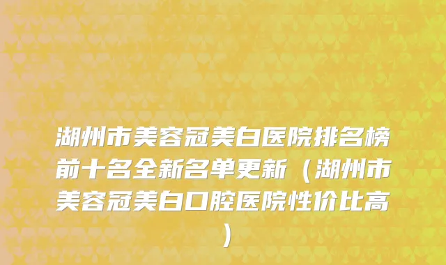 湖州市美容冠美白医院排名榜前十名全新名单更新（湖州市美容冠美白口腔医院性价比高）