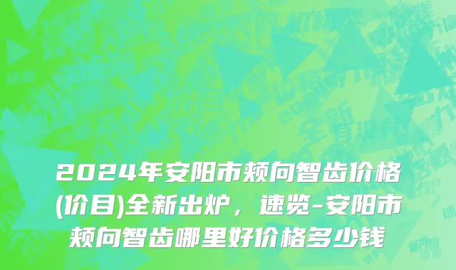 2024年安阳市颊向智齿价格(价目)全新出炉，速览-安阳市颊向智齿哪里好价格多少钱