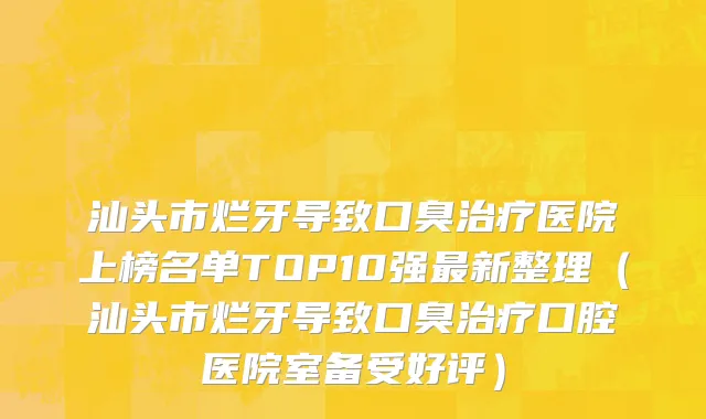 汕头市烂牙导致口臭治疗医院上榜名单TOP10强最新整理（汕头市烂牙导致口臭治疗口腔医院室备受好评）