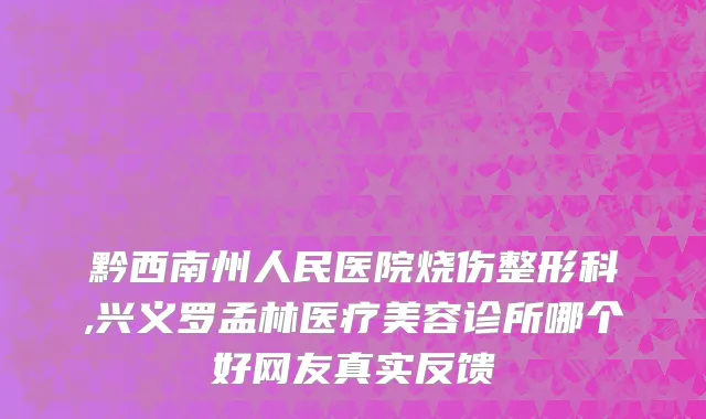 黔西南州人民医院烧伤整形科,兴义罗孟林医疗美容诊所哪个好网友真实反馈