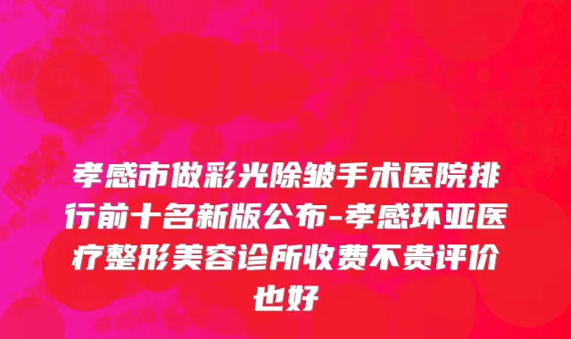 孝感市做彩光除皱手术医院排行前十名新版公布-孝感环亚医疗整形美容诊所收费不贵评价也好