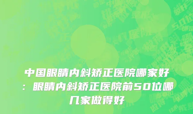 中国眼睛内斜矫正医院哪家好：眼睛内斜矫正医院前50位哪几家做得好