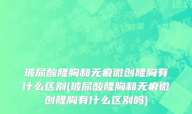 玻尿酸隆胸和无痕微创隆胸有什么区别(玻尿酸隆胸和无痕微创隆胸有什么区别吗)