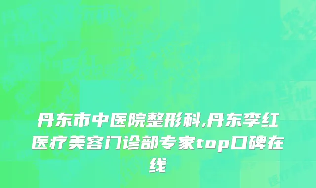 丹东市中医院整形科,丹东李红医疗美容门诊部专家top口碑在线