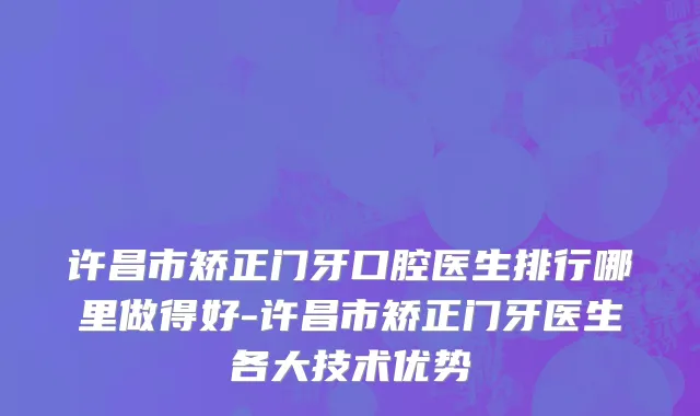 许昌市矫正门牙口腔医生排行哪里做得好-许昌市矫正门牙医生各大技术优势