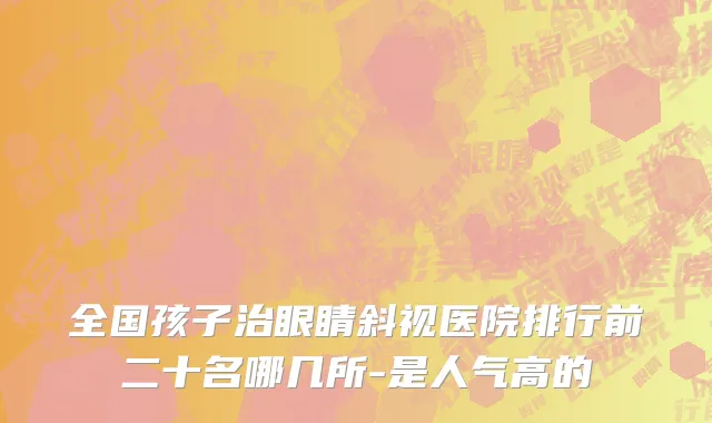 全国孩子治眼睛斜视医院排行前二十名哪几所-是人气高的