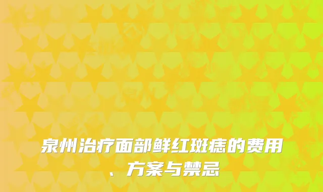 泉州治疗面部鲜红斑痣的费用、方案与禁忌