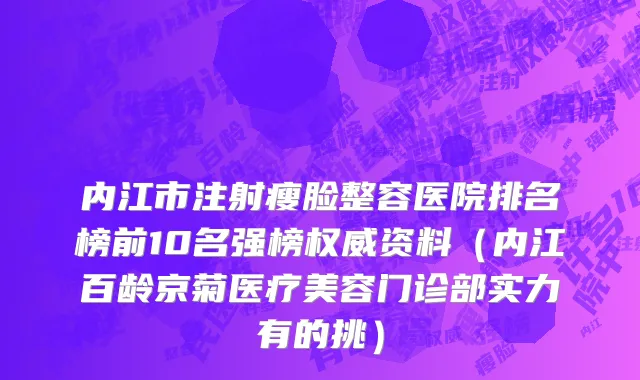 内江市注射瘦脸整容医院排名榜前10名强榜权威资料（内江百龄京菊医疗美容门诊部实力有的挑）