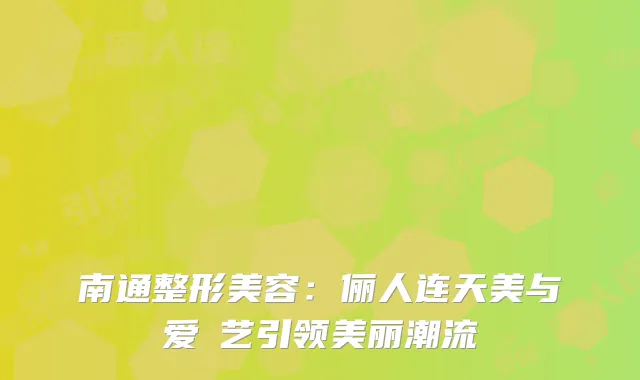 南通整形美容：俪人连天美与爱婍艺引领美丽潮流