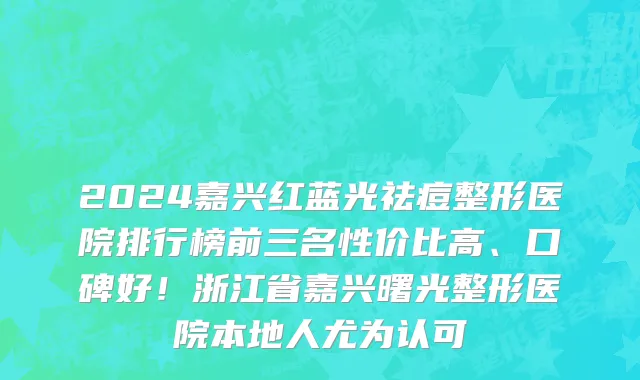 2024嘉兴红蓝光祛痘整形医院排行榜前三名性价比高、口碑好!浙江省嘉兴曙光整形医院本地人尤为认可
