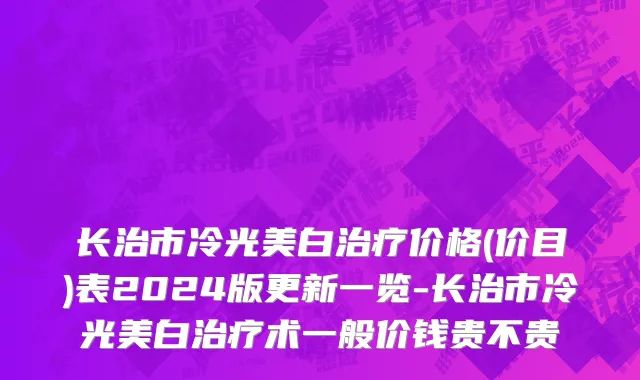 长治市冷光美白治疗价格(价目)表2024版更新一览-长治市冷光美白治疗术一般价钱贵不贵