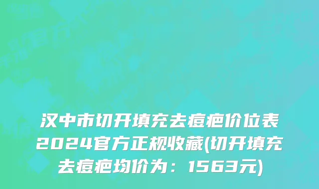 汉中市切开填充去痘疤价位表2024官方正规收藏(切开填充去痘疤均价为：1563元)