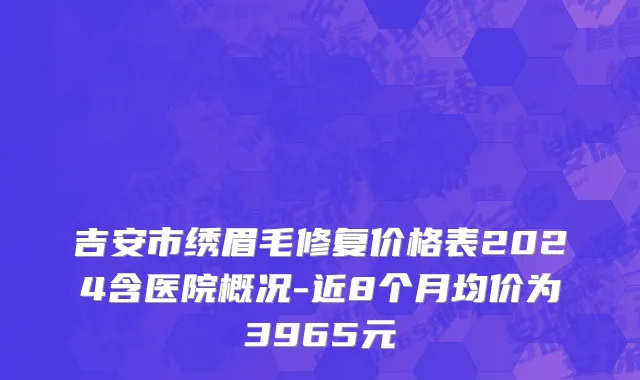 吉安市绣眉毛修复价格表2024含医院概况-近8个月均价为3965元