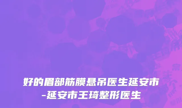 好的眉部筋膜悬吊医生延安市-延安市王琦整形医生