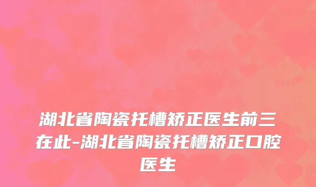 湖北省陶瓷托槽矫正医生前三在此-湖北省陶瓷托槽矫正口腔医生