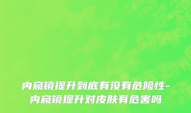 内窥镜提升到底有没有危险性-内窥镜提升对皮肤有危害吗