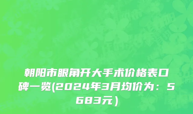 朝阳市眼角开大手术价格表口碑一览(2024年3月均价为：5683元）