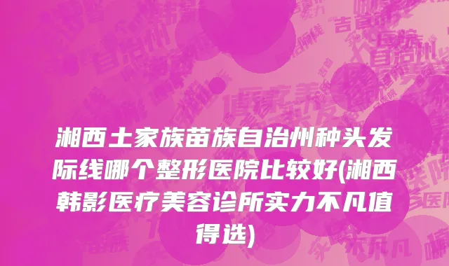 湘西土家族苗族自治州种头发际线哪个整形医院比较好(湘西韩影医疗美容诊所实力不凡值得选)