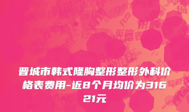晋城市韩式隆胸整形整形外科价格表费用-近8个月均价为31621元