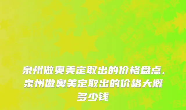 泉州做奥美定取出的价格盘点,泉州做奥美定取出的价格大概多少钱