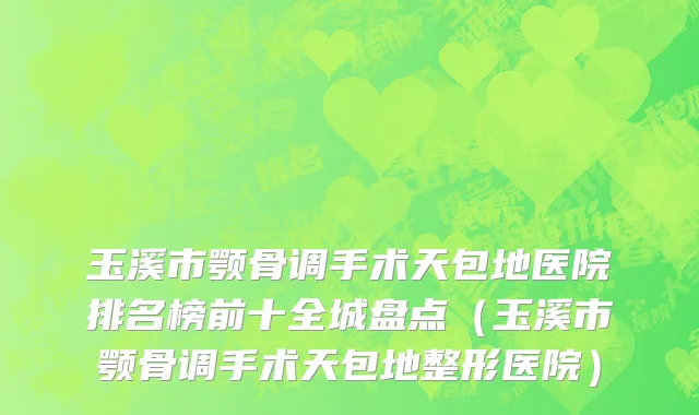 玉溪市颚骨调手术天包地医院排名榜前十全城盘点（玉溪市颚骨调手术天包地整形医院）