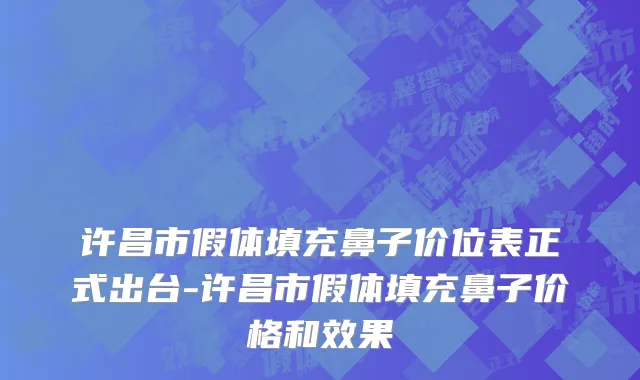 许昌市假体填充鼻子价位表正式出台-许昌市假体填充鼻子价格和效果