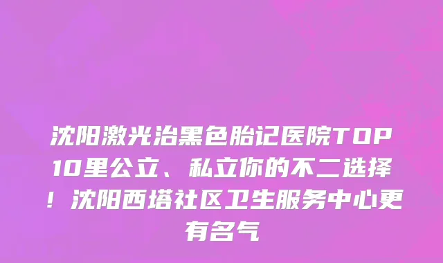 沈阳激光治黑色胎记医院TOP10里公立、私立你的不二选择！沈阳西塔社区卫生服务中心更有名气