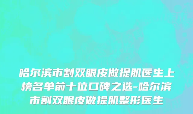 哈尔滨市割双眼皮做提肌医生上榜名单前十位口碑之选-哈尔滨市割双眼皮做提肌整形医生