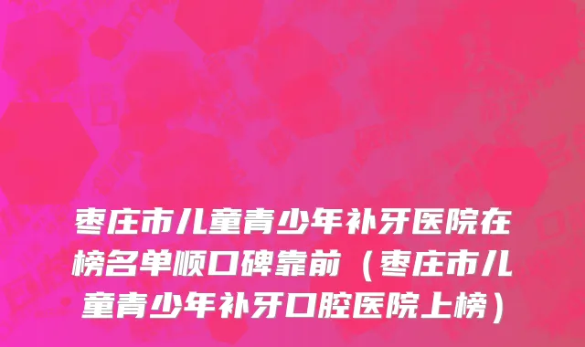枣庄市儿童青少年补牙医院在榜名单顺口碑靠前（枣庄市儿童青少年补牙口腔医院上榜）