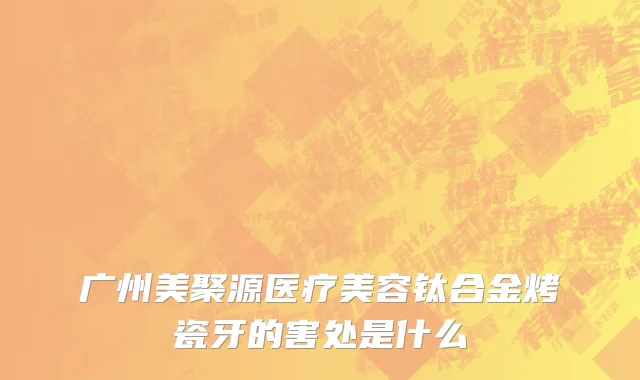 广州美聚源医疗美容钛合金烤瓷牙的害处是什么