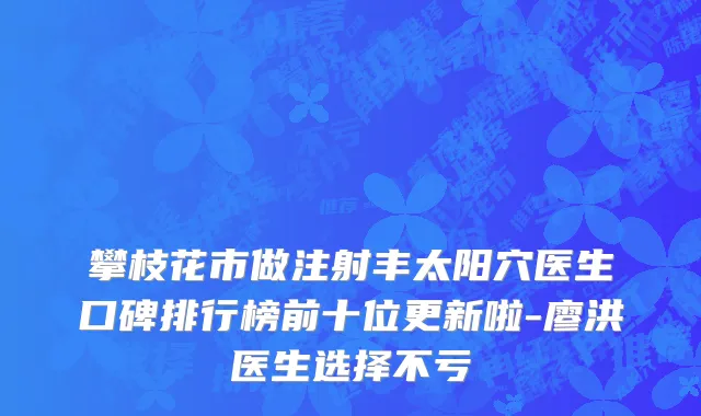 攀枝花市做注射丰太阳穴医生口碑排行榜前十位更新啦-廖洪医生选择不亏