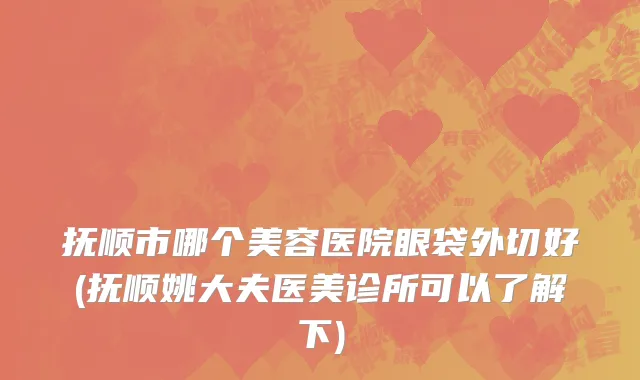 抚顺市哪个美容医院眼袋外切好(抚顺姚大夫医美诊所可以了解下)