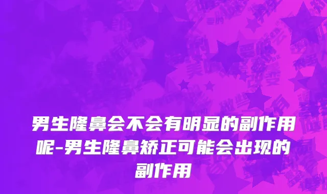 男生隆鼻会不会有明显的副作用呢-男生隆鼻矫正可能会出现的副作用