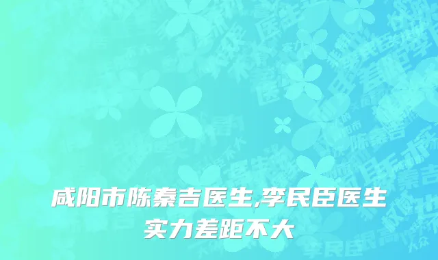咸阳市陈秦吉医生,李民臣医生实力差距不大