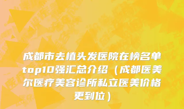 成都市去植头发医院在榜名单top10强汇总介绍（成都医美尔医疗美容诊所私立医美价格更到位）