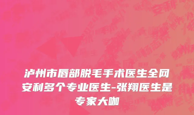 泸州市唇部脱毛手术医生全网安利多个专业医生-张翔医生是专家大咖
